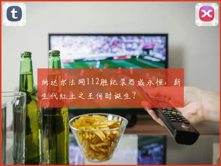 纳达尔法网112胜纪录恐成永恒,新生代红土之王何时诞生?
