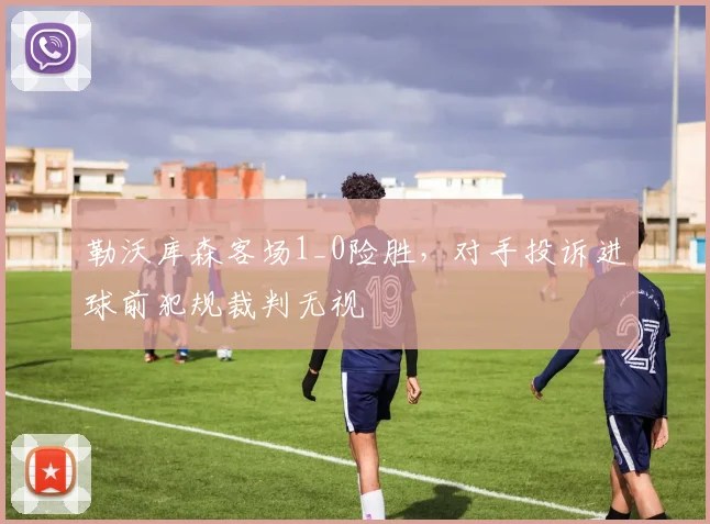 勒沃库森客场1_0险胜，对手投诉进球前犯规裁判无视