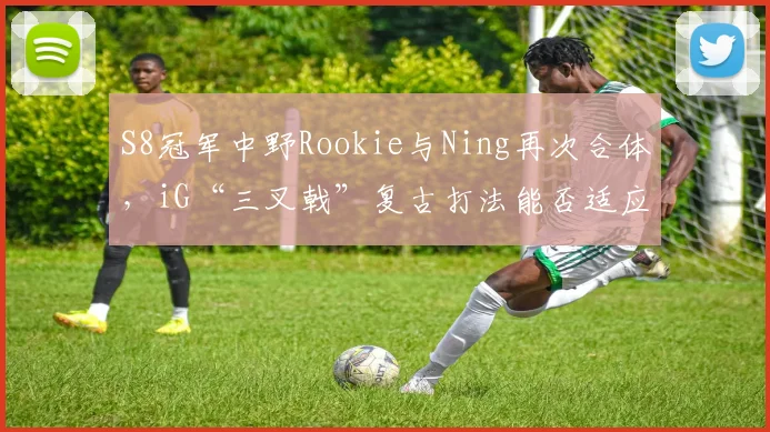 S8冠军中野Rookie与Ning再次合体,iG“三叉戟”复古打法能否适应LPL新版本?
