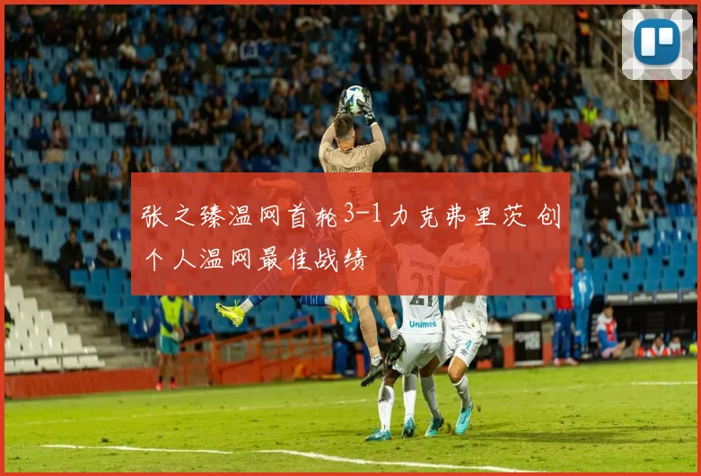 张之臻温网首轮3-1力克弗里茨 创个人温网最佳战绩