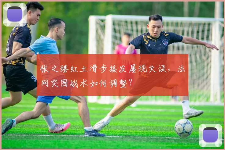张之臻红土滑步接发屡现失误,法网突围战术如何调整?