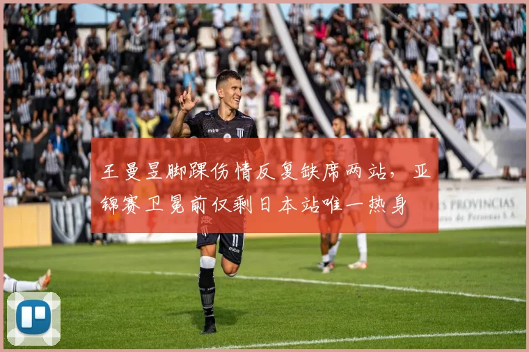 王曼昱脚踝伤情反复缺席两站，亚锦赛卫冕前仅剩日本站唯一热身