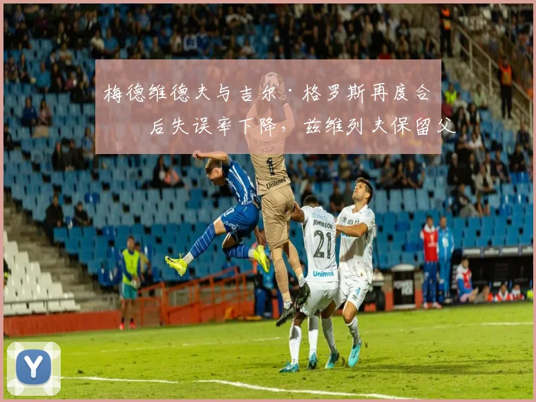 梅德维德夫与吉尔·格罗斯再度合作后失误率下降,兹维列夫保留父亲教练后发球效率低迷