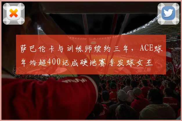萨巴伦卡与训练师续约三年，ACE球年均超400记成硬地赛季发球女王
