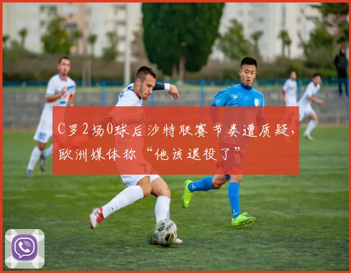 C罗2场0球后沙特联赛节奏遭质疑,欧洲媒体称“他该退役了”