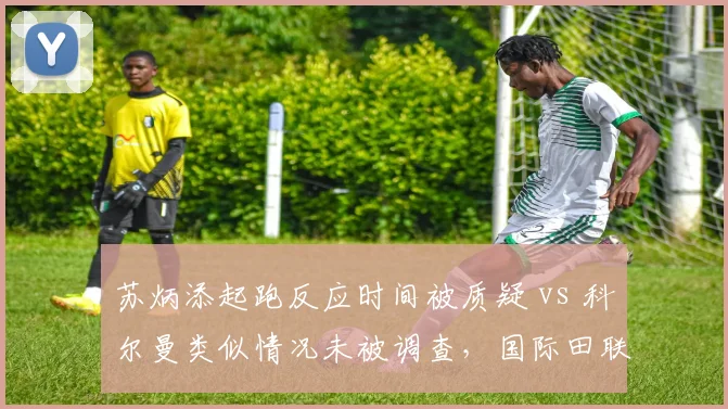 苏炳添起跑反应时间被质疑 vs 科尔曼类似情况未被调查,国际田联计时标准双标遭炮轰