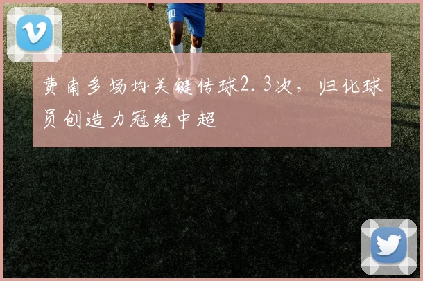 费南多场均关键传球2.3次，归化球员创造力冠绝中超